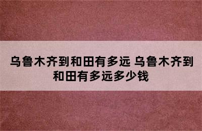 乌鲁木齐到和田有多远 乌鲁木齐到和田有多远多少钱